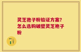 灵芝孢子粉验证方案？怎么选购破壁灵芝袍子粉
