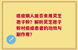 癌症病人能否食用灵芝孢子粉？解析灵芝孢子粉对癌症患者的功效与副作用？