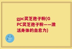 gpc灵芝孢子粉(GPC灵芝孢子粉——激活身体的自愈力)