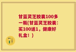 甘蓝灵芝胶囊100多一瓶(甘蓝灵芝胶囊：买100送1，健康好礼盒！)