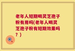 老年人短期喝灵芝孢子粉有用吗(老年人喝灵芝孢子粉有短期效果吗？)