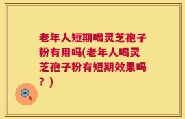老年人短期喝灵芝孢子粉有用吗(老年人喝灵芝孢子粉有短期效果吗？)