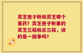 灵芝孢子粉和灵芝哪个是药？灵芝孢子粉里的灵芝三萜和总三萜，说的是一回事吗？