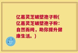 亿嘉灵芝破壁孢子粉(亿嘉灵芝破壁孢子粉：自然而纯，助你提升健康生活。)