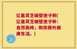 亿嘉灵芝破壁孢子粉(亿嘉灵芝破壁孢子粉：自然而纯，助你提升健康生活。)