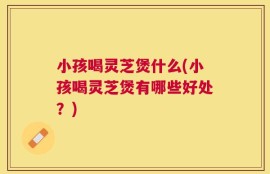 小孩喝灵芝煲什么(小孩喝灵芝煲有哪些好处？)