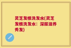 灵芝发根洗发水(灵芝发根洗发水：深层滋养秀发)