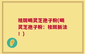 祛斑喝灵芝孢子粉(喝灵芝孢子粉：祛斑新法！)
