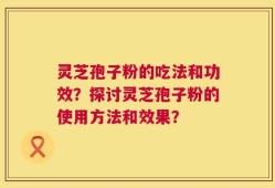 灵芝孢子粉的吃法和功效？探讨灵芝孢子粉的使用方法和效果？