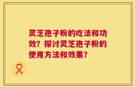 灵芝孢子粉的吃法和功效？探讨灵芝孢子粉的使用方法和效果？