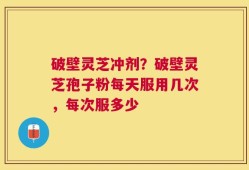 破壁灵芝冲剂？破壁灵芝孢子粉每天服用几次，每次服多少