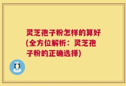 灵芝孢子粉怎样的算好(全方位解析：灵芝孢子粉的正确选择)