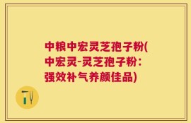 中粮中宏灵芝孢子粉(中宏灵-灵芝孢子粉：强效补气养颜佳品)