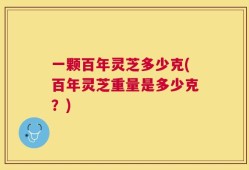 一颗百年灵芝多少克(百年灵芝重量是多少克？)