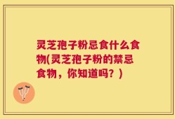 灵芝孢子粉忌食什么食物(灵芝孢子粉的禁忌食物，你知道吗？)