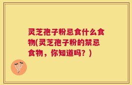 灵芝孢子粉忌食什么食物(灵芝孢子粉的禁忌食物，你知道吗？)
