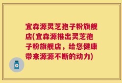 宜森源灵芝孢子粉旗舰店(宜森源推出灵芝孢子粉旗舰店，给您健康带来源源不断的动力)