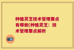 种植灵芝技术管理要点有哪些(种植灵芝：技术管理要点解析