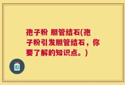 孢子粉 胆管结石(孢子粉引发胆管结石，你要了解的知识点。)