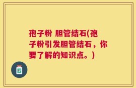 孢子粉 胆管结石(孢子粉引发胆管结石，你要了解的知识点。)