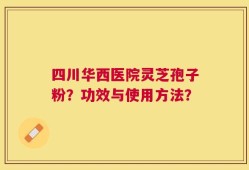 四川华西医院灵芝孢子粉？功效与使用方法？