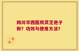 四川华西医院灵芝孢子粉？功效与使用方法？