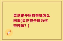 灵芝孢子粉有苦味怎么回事(灵芝孢子粉为何带苦味？)