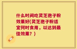 什么时间吃灵芝孢子粉效果好(灵芝孢子粉适宜何时食用，以达到最佳效果？)