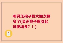 喝灵芝孢子粉大便次数多了(灵芝孢子粉引起排便增多？！)