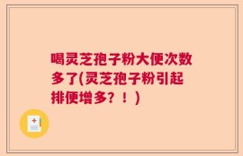喝灵芝孢子粉大便次数多了(灵芝孢子粉引起排便增多？！)