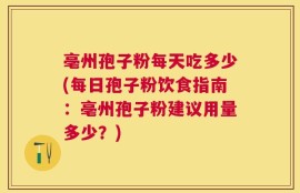 亳州孢子粉每天吃多少(每日孢子粉饮食指南：亳州孢子粉建议用量多少？)