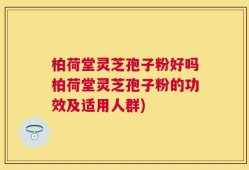 柏荷堂灵芝孢子粉好吗柏荷堂灵芝孢子粉的功效及适用人群)