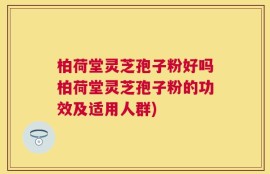 柏荷堂灵芝孢子粉好吗柏荷堂灵芝孢子粉的功效及适用人群)