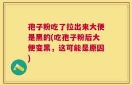 孢子粉吃了拉出来大便是黑的(吃孢子粉后大便变黑，这可能是原因)
