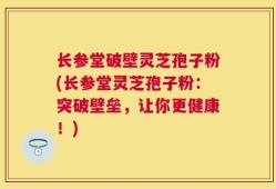 长参堂破壁灵芝孢子粉(长参堂灵芝孢子粉：突破壁垒，让你更健康！)