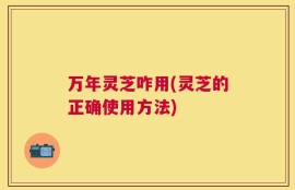 万年灵芝咋用(灵芝的正确使用方法)