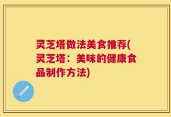灵芝塔做法美食推荐(灵芝塔：美味的健康食品制作方法)