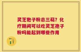灵芝狍子粉总三萜？化疗期间可以吃灵芝孢子粉吗能起到哪些作用