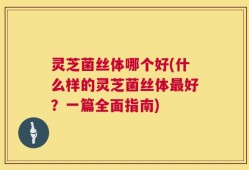 灵芝菌丝体哪个好(什么样的灵芝菌丝体最好？一篇全面指南)
