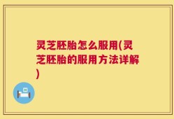 灵芝胚胎怎么服用(灵芝胚胎的服用方法详解)