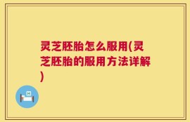 灵芝胚胎怎么服用(灵芝胚胎的服用方法详解)