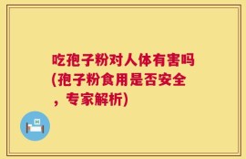 吃孢子粉对人体有害吗(孢子粉食用是否安全，专家解析)