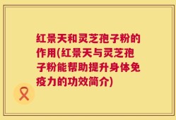 红景天和灵芝孢子粉的作用(红景天与灵芝孢子粉能帮助提升身体免疫力的功效简介)