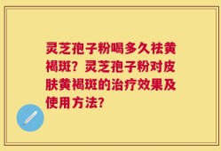 灵芝孢子粉喝多久祛黄褐斑？灵芝孢子粉对皮肤黄褐斑的治疗效果及使用方法？