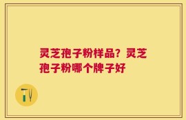 灵芝孢子粉样品？灵芝孢子粉哪个牌子好