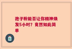 孢子粉能否让你精神焕发5小时？竟然如此简单