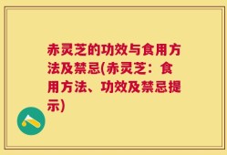 赤灵芝的功效与食用方法及禁忌(赤灵芝：食用方法、功效及禁忌提示)