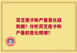灵芝孢子粉产量变化趋势图？分析灵芝孢子粉产量的变化规律？