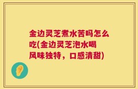 金边灵芝煮水苦吗怎么吃(金边灵芝泡水喝 风味独特，口感清甜)