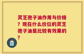 灵芝孢子油作用与价格？现在什么价位的灵芝孢子油是比较有效果的？